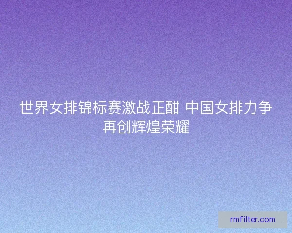 世界女排锦标赛激战正酣 中国女排力争再创辉煌荣耀