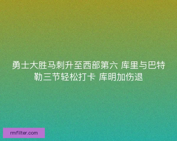 勇士大胜马刺升至西部第六 库里与巴特勒三节轻松打卡 库明加伤退