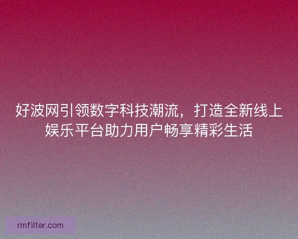好波网引领数字科技潮流，打造全新线上娱乐平台助力用户畅享精彩生活