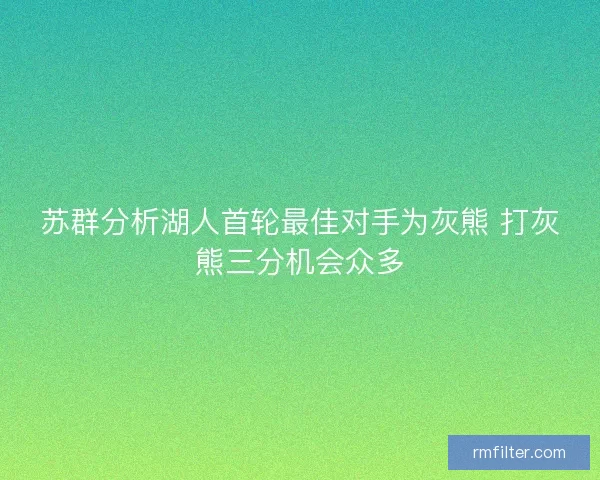 苏群分析湖人首轮最佳对手为灰熊 打灰熊三分机会众多