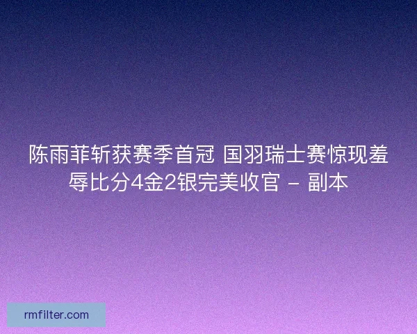 陈雨菲斩获赛季首冠 国羽瑞士赛惊现羞辱比分4金2银完美收官 - 副本