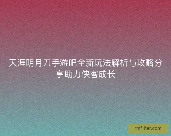 天涯明月刀手游吧全新玩法解析与攻略分享助力侠客成长