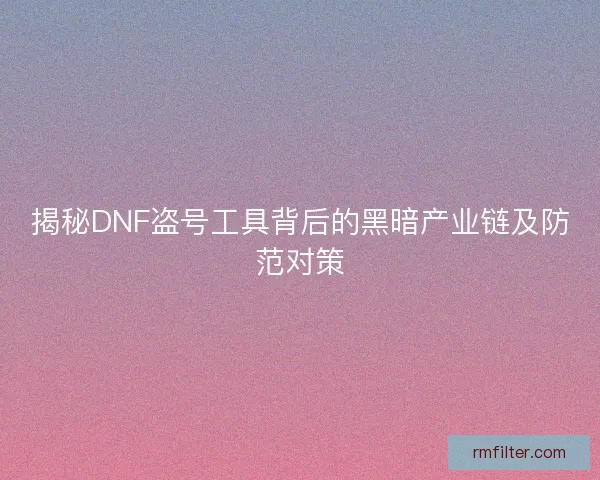揭秘DNF盗号工具背后的黑暗产业链及防范对策