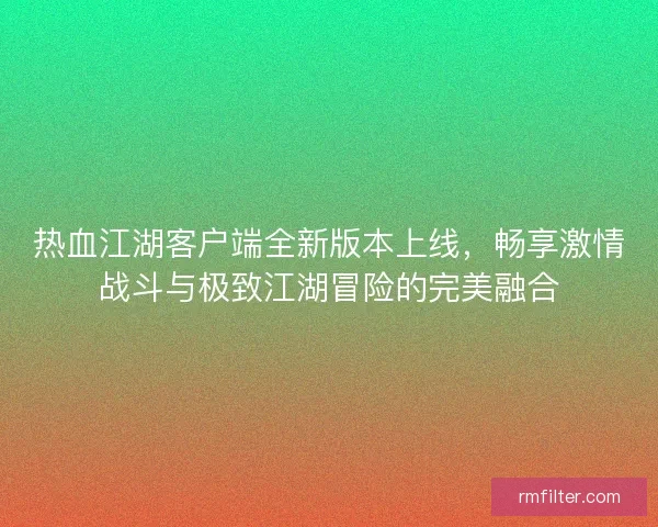 热血江湖客户端全新版本上线，畅享激情战斗与极致江湖冒险的完美融合