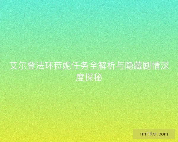 艾尔登法环菈妮任务全解析与隐藏剧情深度探秘