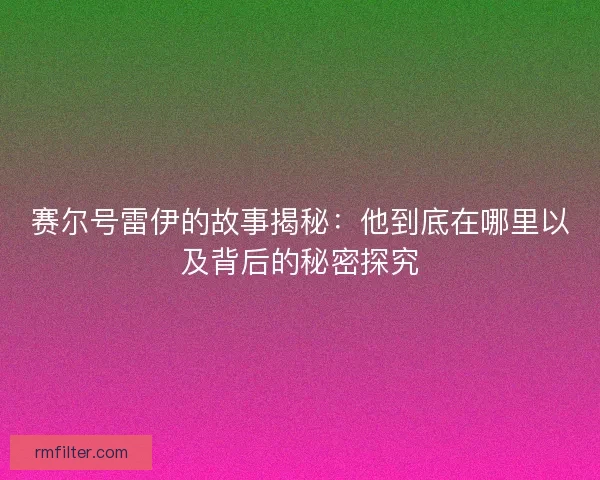 赛尔号雷伊的故事揭秘：他到底在哪里以及背后的秘密探究