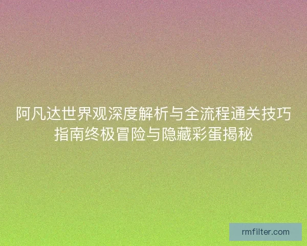 阿凡达世界观深度解析与全流程通关技巧指南终极冒险与隐藏彩蛋揭秘
