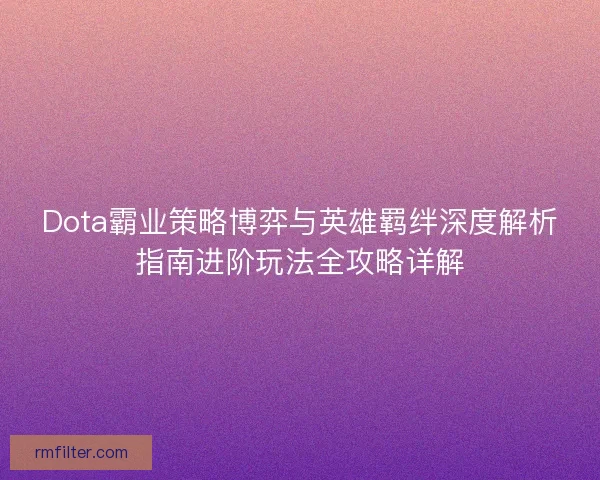 Dota霸业策略博弈与英雄羁绊深度解析指南进阶玩法全攻略详解
