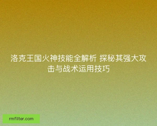 洛克王国火神技能全解析 探秘其强大攻击与战术运用技巧