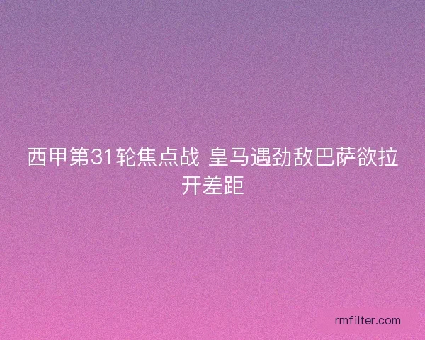西甲第31轮焦点战 皇马遇劲敌巴萨欲拉开差距