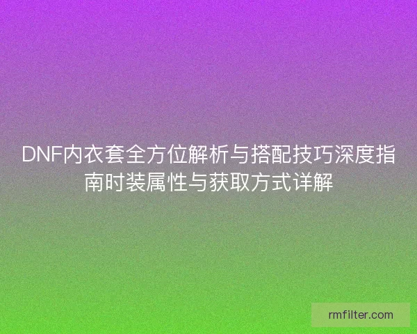 DNF内衣套全方位解析与搭配技巧深度指南时装属性与获取方式详解