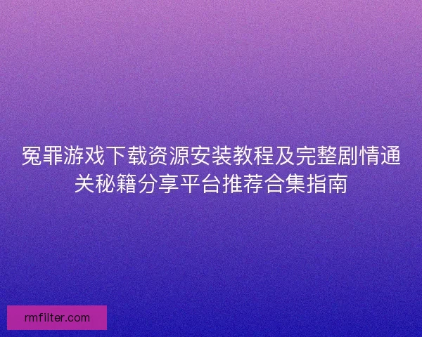 冤罪游戏下载资源安装教程及完整剧情通关秘籍分享平台推荐合集指南
