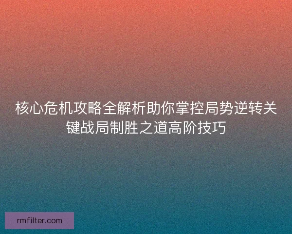 核心危机攻略全解析助你掌控局势逆转关键战局制胜之道高阶技巧