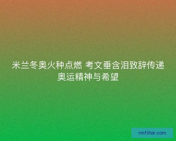 米兰冬奥火种点燃 考文垂含泪致辞传递奥运精神与希望