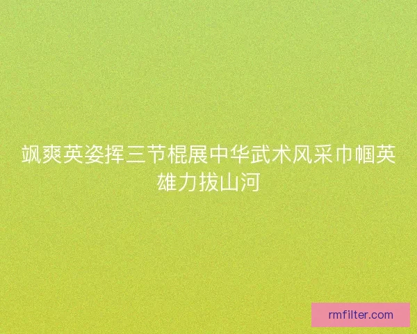 飒爽英姿挥三节棍展中华武术风采巾帼英雄力拔山河