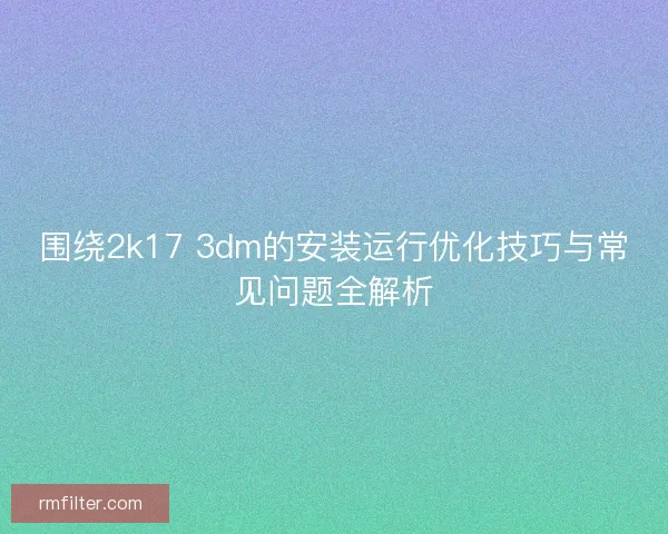 围绕2k17 3dm的安装运行优化技巧与常见问题全解析