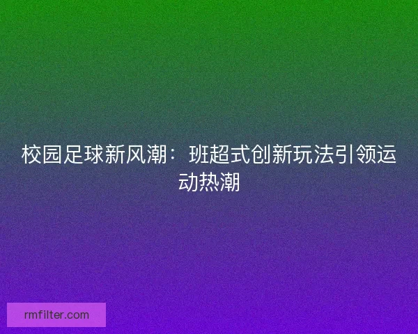 校园足球新风潮：班超式创新玩法引领运动热潮
