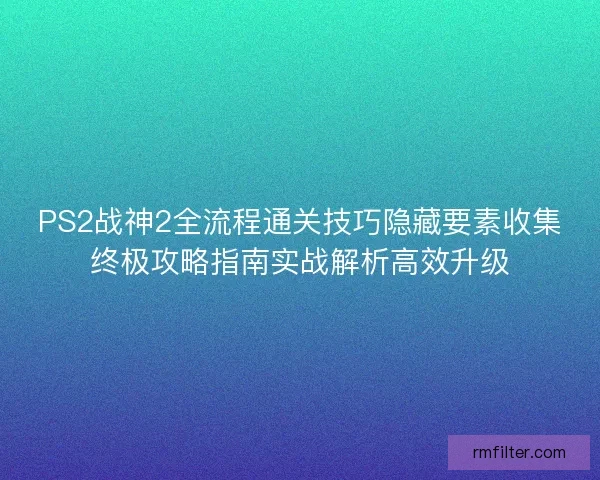 PS2战神2全流程通关技巧隐藏要素收集终极攻略指南实战解析高效升级