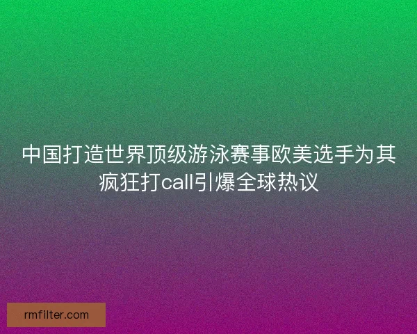 中国打造世界顶级游泳赛事欧美选手为其疯狂打call引爆全球热议