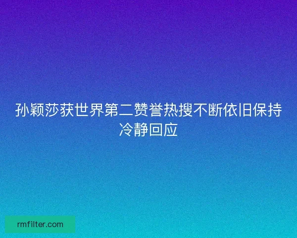 孙颖莎获世界第二赞誉热搜不断依旧保持冷静回应