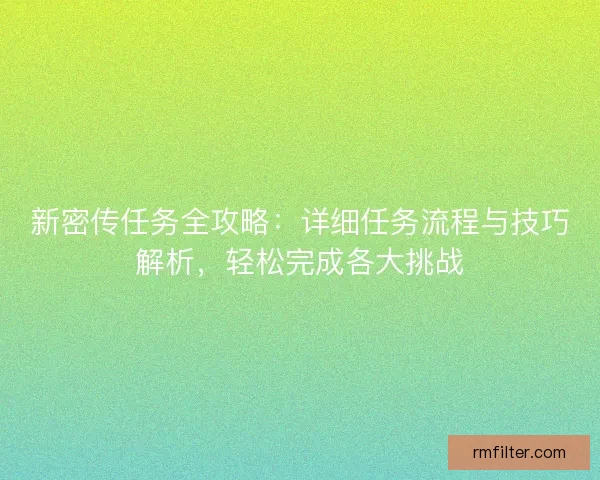 新密传任务全攻略：详细任务流程与技巧解析，轻松完成各大挑战