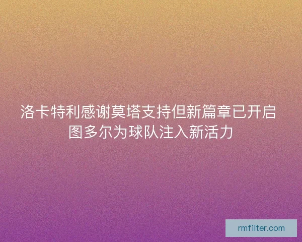 洛卡特利感谢莫塔支持但新篇章已开启 图多尔为球队注入新活力