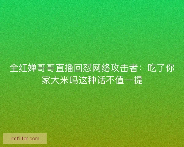 全红婵哥哥直播回怼网络攻击者：吃了你家大米吗这种话不值一提