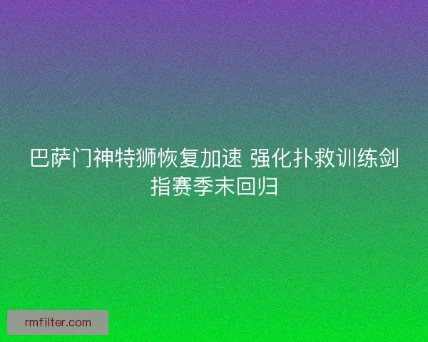 巴萨门神特狮恢复加速 强化扑救训练剑指赛季末回归