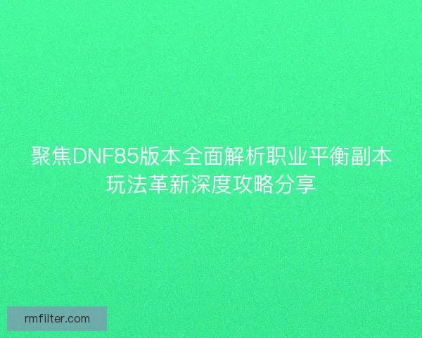 聚焦DNF85版本全面解析职业平衡副本玩法革新深度攻略分享
