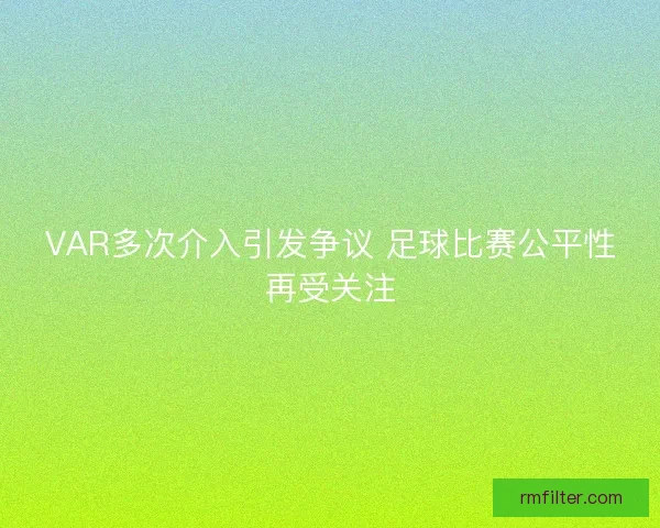 VAR多次介入引发争议 足球比赛公平性再受关注 VAR多次介入引发争议 足球比赛公平性再受关注