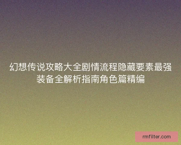 幻想传说攻略大全剧情流程隐藏要素最强装备全解析指南角色篇精编
