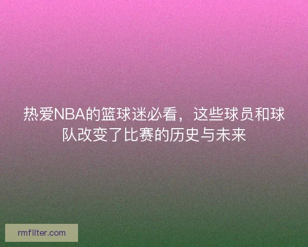 热爱NBA的篮球迷必看，这些球员和球队改变了比赛的历史与未来