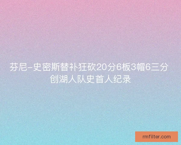 芬尼-史密斯替补狂砍20分6板3帽6三分 创湖人队史首人纪录