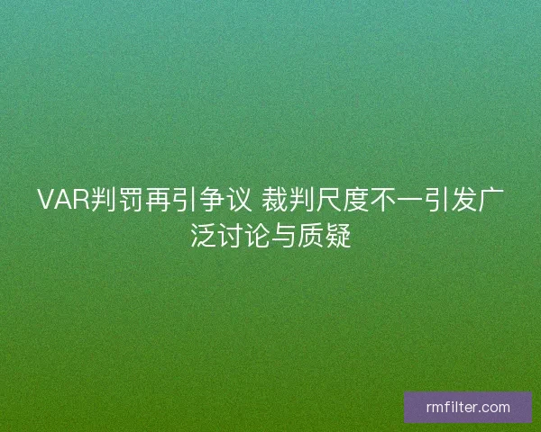 VAR判罚再引争议 裁判尺度不一引发广泛讨论与质疑