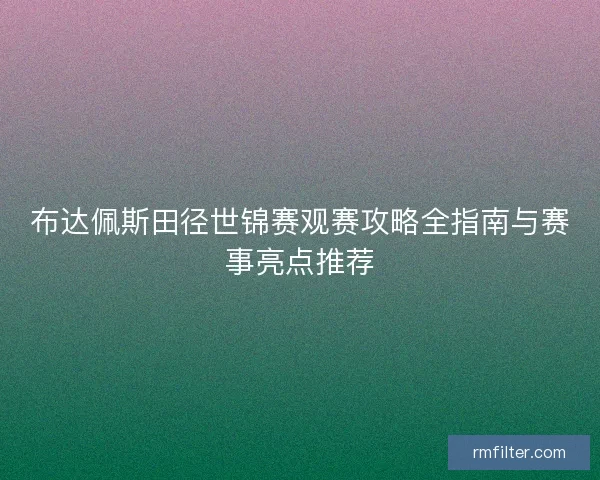 布达佩斯田径世锦赛观赛攻略全指南与赛事亮点推荐