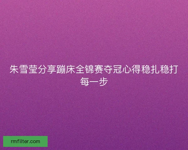 朱雪莹分享蹦床全锦赛夺冠心得稳扎稳打每一步