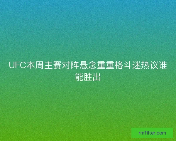 UFC本周主赛对阵悬念重重格斗迷热议谁能胜出