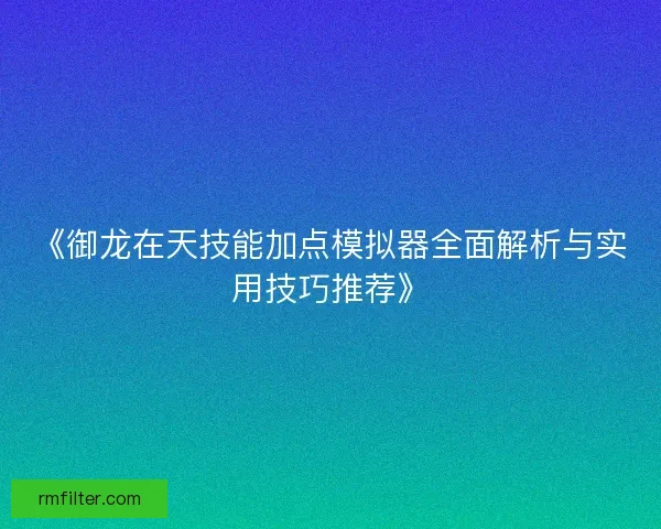 《御龙在天技能加点模拟器全面解析与实用技巧推荐》