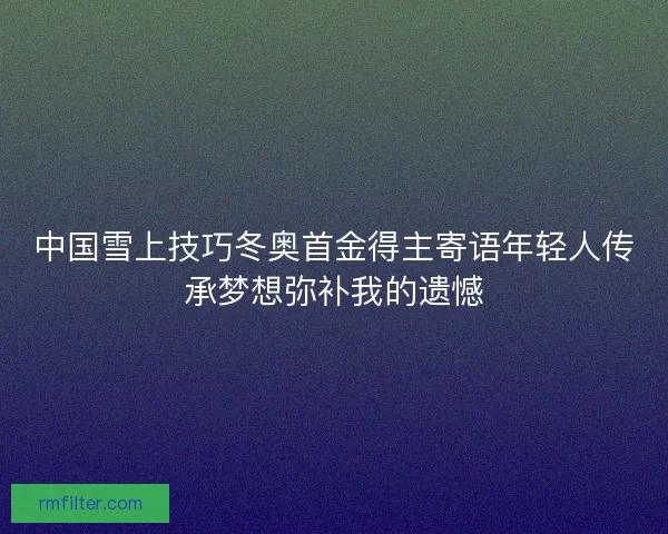 中国雪上技巧冬奥首金得主寄语年轻人传承梦想弥补我的遗憾