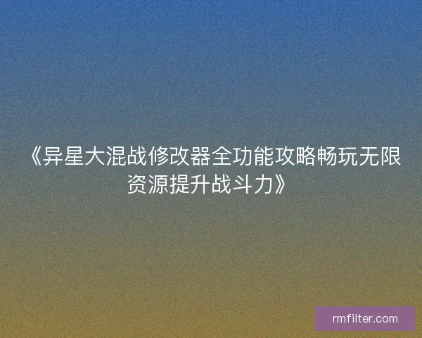 《异星大混战修改器全功能攻略畅玩无限资源提升战斗力》