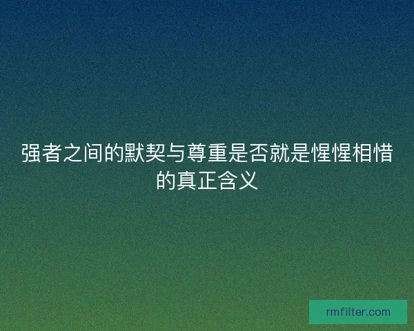 强者之间的默契与尊重是否就是惺惺相惜的真正含义
